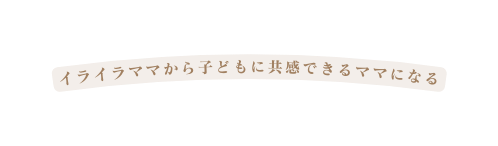 イライラママから子どもに共感できるママになる